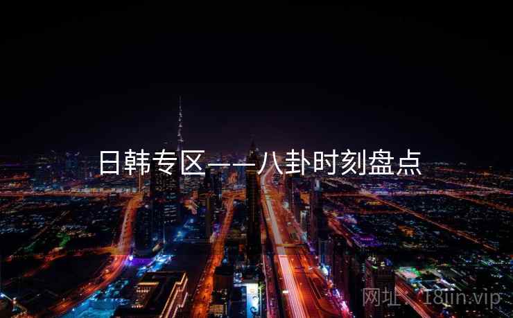 日韩专区——八卦时刻盘点