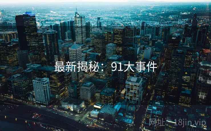 最新揭秘:91大事件  第2张 最新揭秘:91大事件  第2张