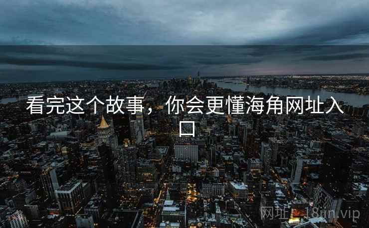 看完这个故事,你会更懂海角网址入口  第2张 看完这个故事,你会更懂海角网址入口  第2张