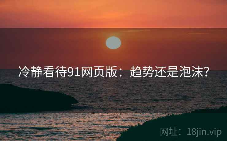 冷静看待91网页版:趋势还是泡沫?