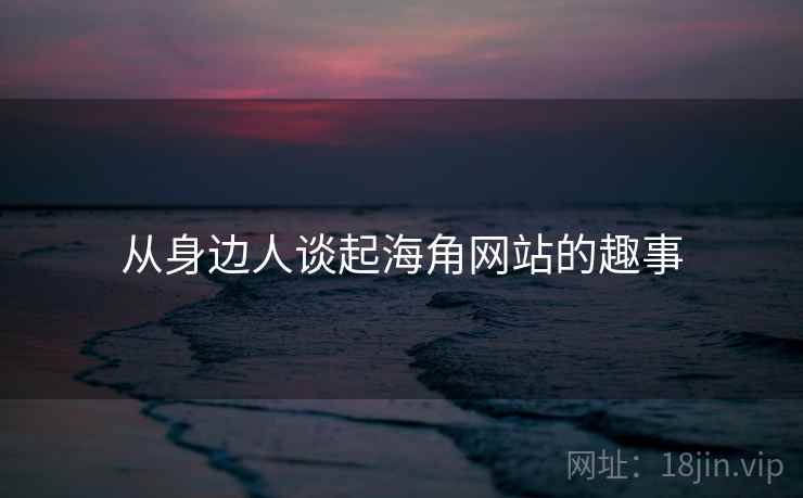 从身边人谈起海角网站的趣事  第2张 从身边人谈起海角网站的趣事  第2张