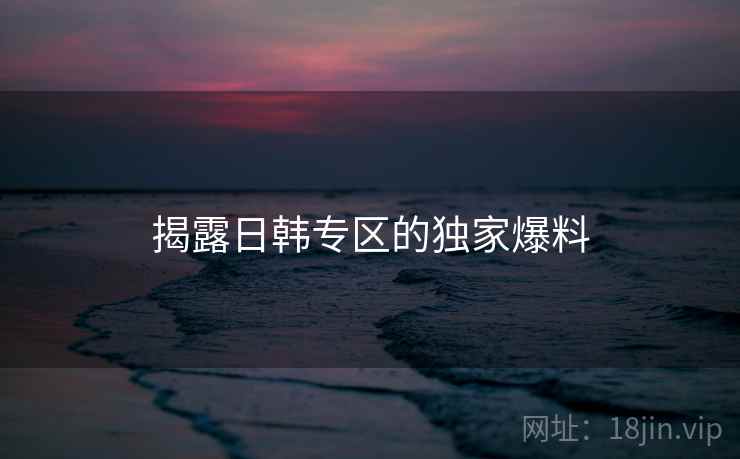 揭露日韩专区的独家爆料