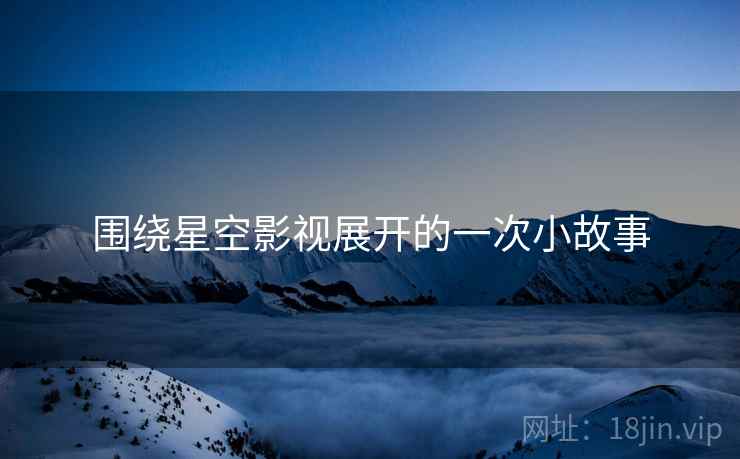 围绕星空影视展开的一次小故事  第2张 围绕星空影视展开的一次小故事  第2张
