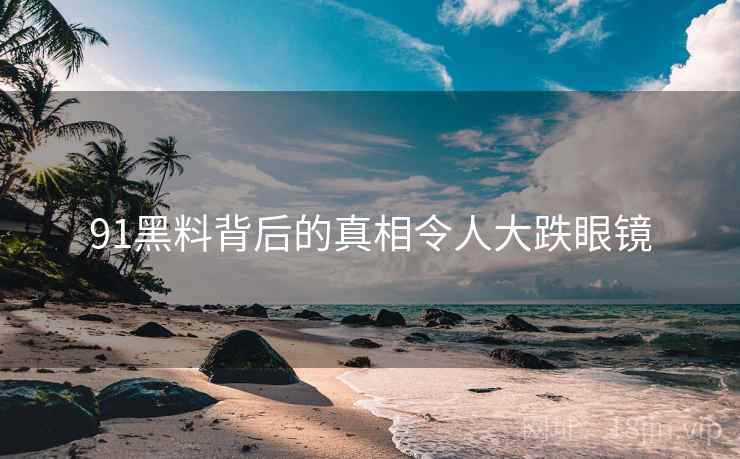 91黑料背后的真相令人大跌眼镜
