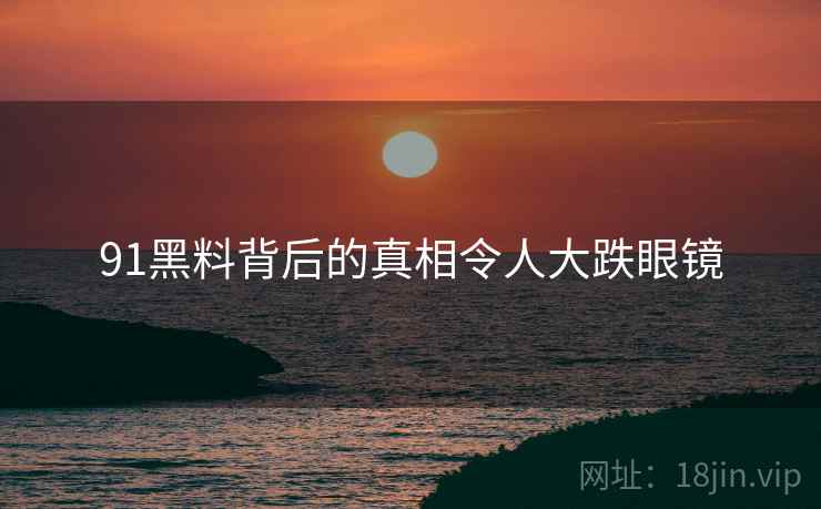 91黑料背后的真相令人大跌眼镜