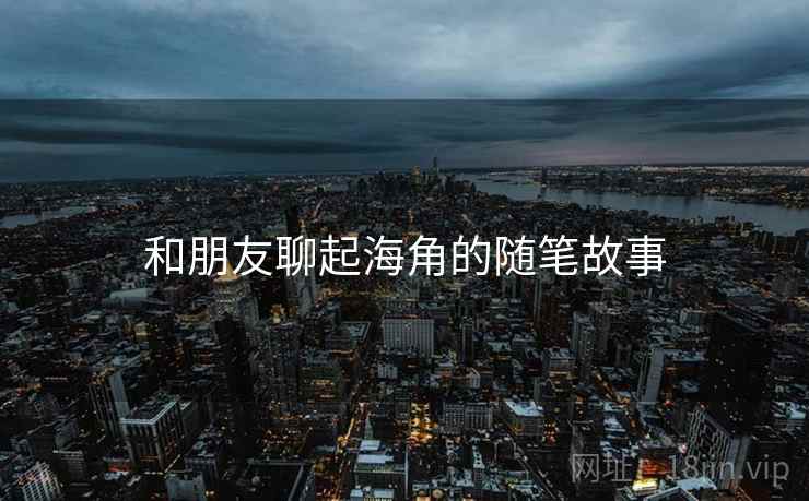和朋友聊起海角的随笔故事