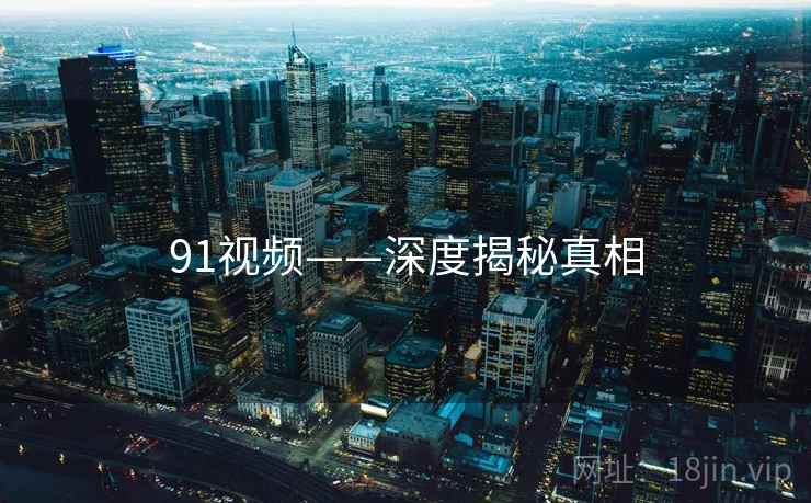 91视频——深度揭秘真相