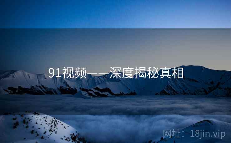 91视频——深度揭秘真相