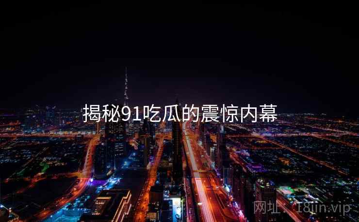 揭秘91吃瓜的震惊内幕