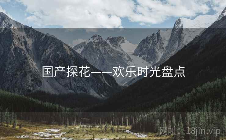 国产探花——欢乐时光盘点