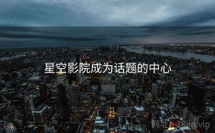 星空影院成为话题的中心  第1张 星空影院成为话题的中心  第1张