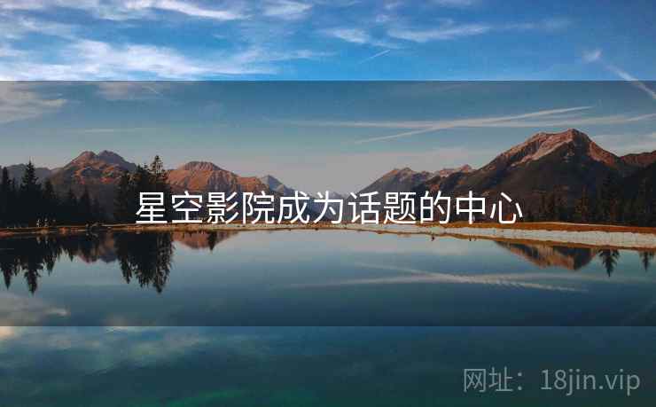 星空影院成为话题的中心  第2张 星空影院成为话题的中心  第2张