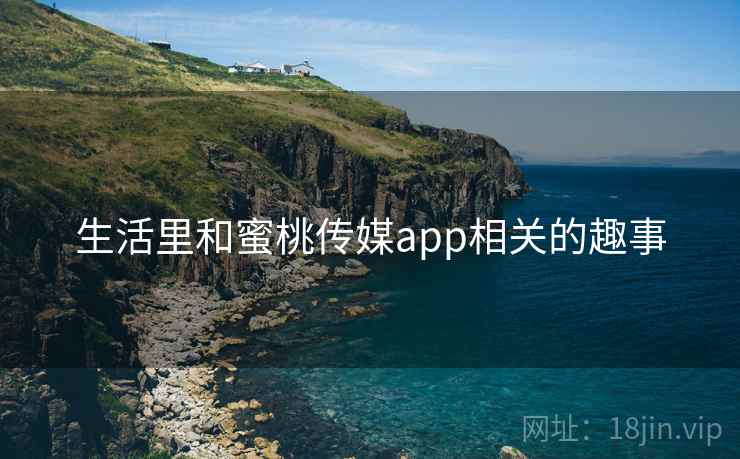 生活里和蜜桃传媒app相关的趣事
