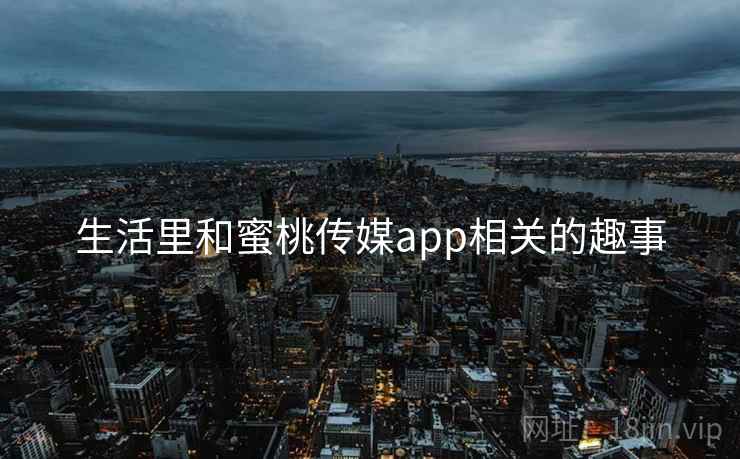 生活里和蜜桃传媒app相关的趣事