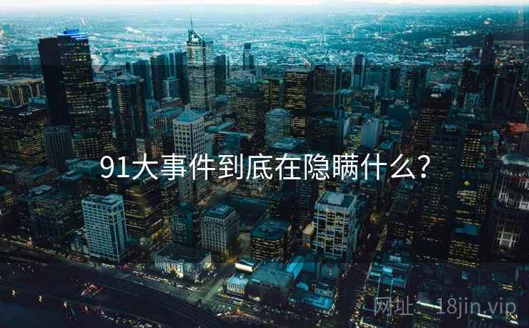 91大事件到底在隐瞒什么?