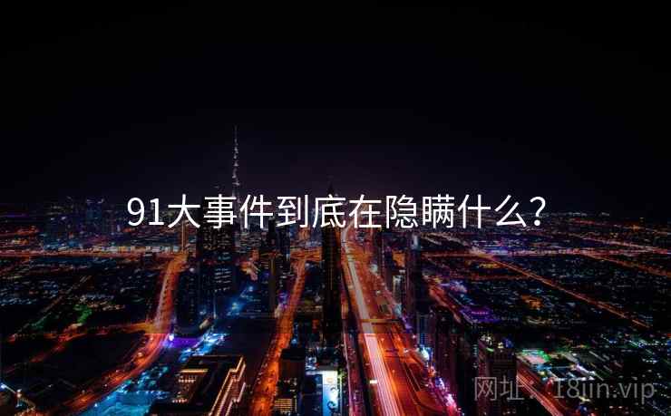 91大事件到底在隐瞒什么?