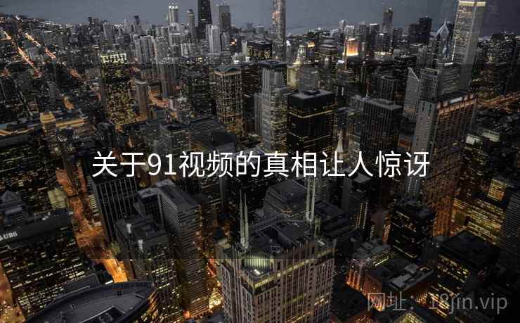 关于91视频的真相让人惊讶