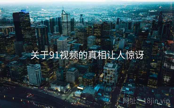 关于91视频的真相让人惊讶