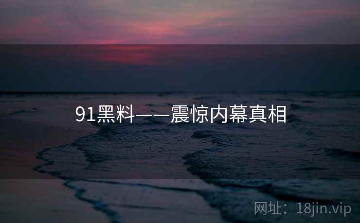91黑料——震惊内幕真相