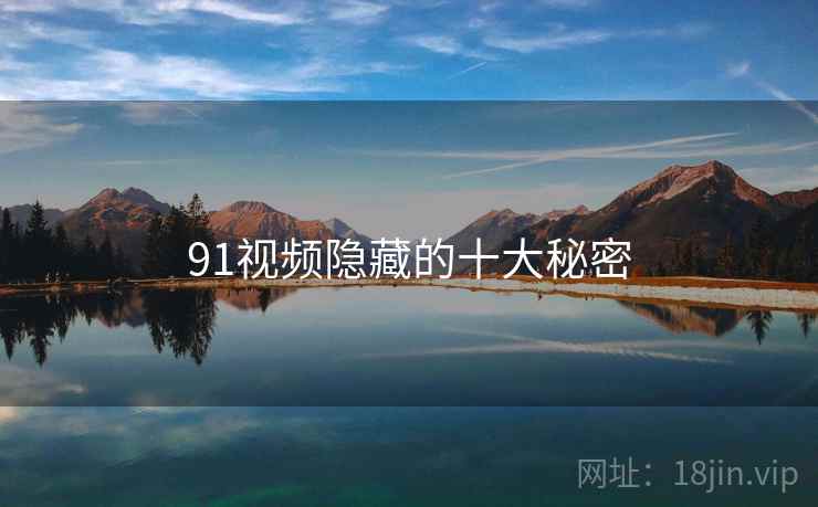 91视频隐藏的十大秘密