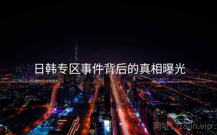 日韩专区事件背后的真相曝光