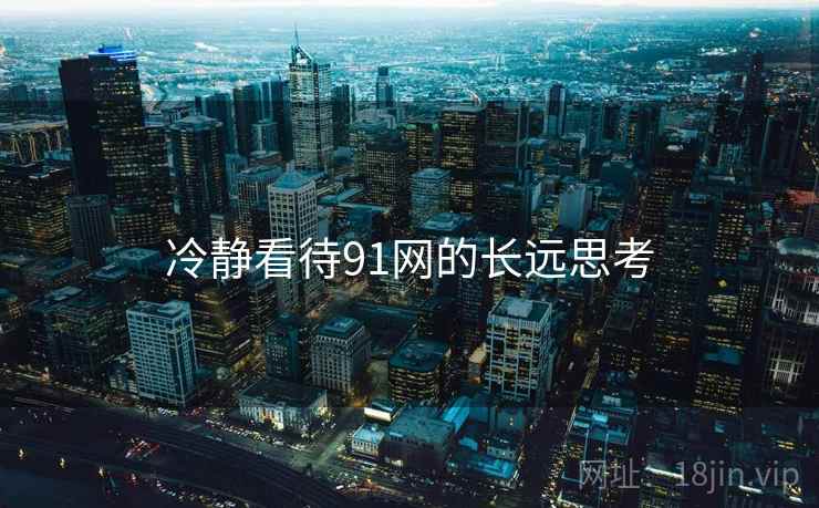 冷静看待91网的长远思考