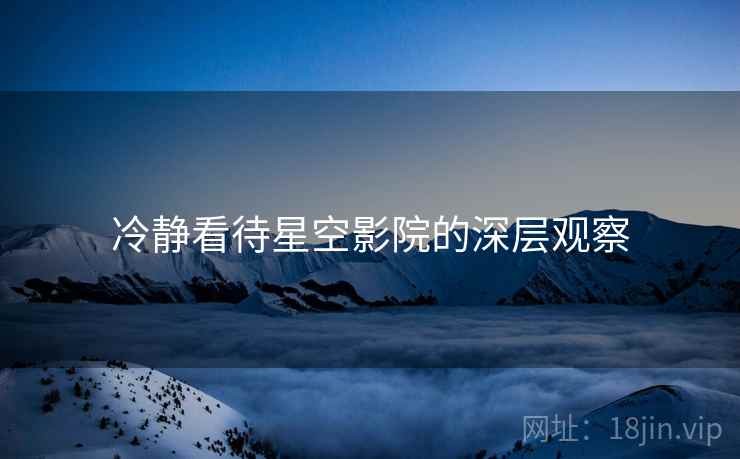 冷静看待星空影院的深层观察