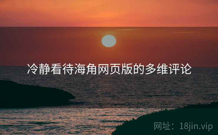 冷静看待海角网页版的多维评论