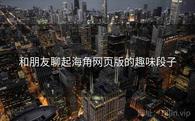 和朋友聊起海角网页版的趣味段子