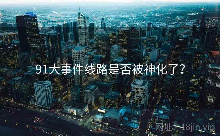91大事件线路是否被神化了?