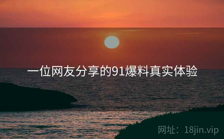 一位网友分享的91爆料真实体验