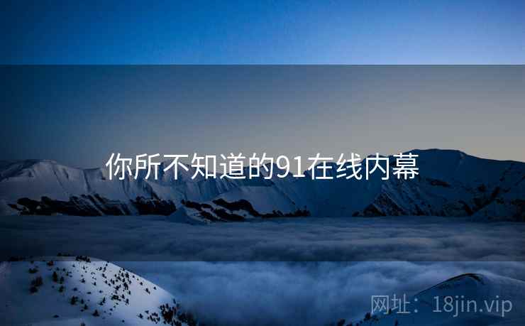 你所不知道的91在线内幕