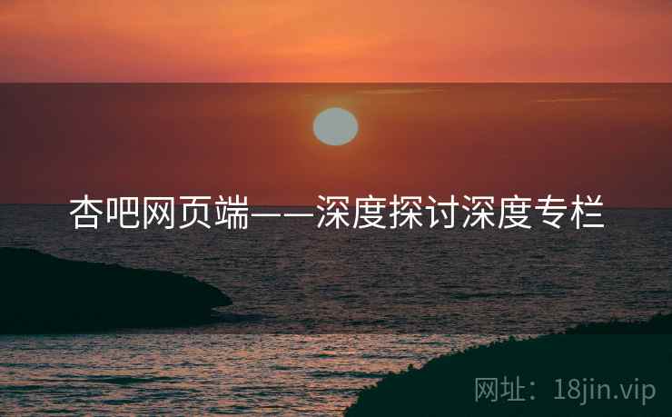 杏吧网页端——深度探讨深度专栏