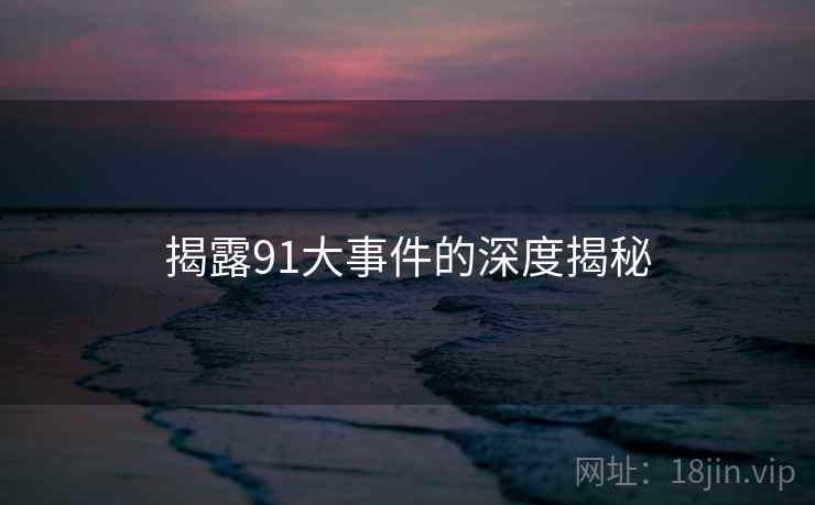 揭露91大事件的深度揭秘