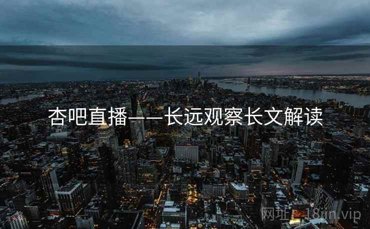 杏吧直播——长远观察长文解读