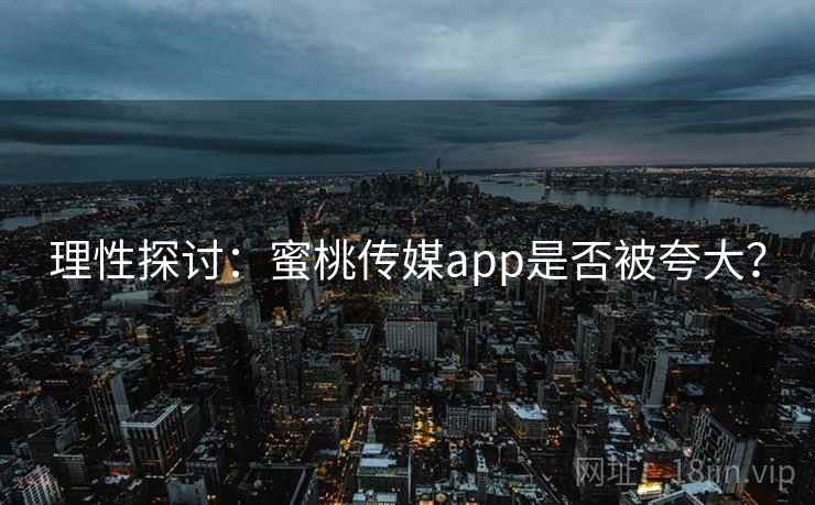 理性探讨:蜜桃传媒app是否被夸大?