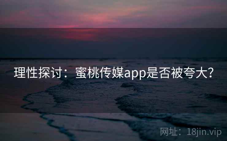 理性探讨:蜜桃传媒app是否被夸大?