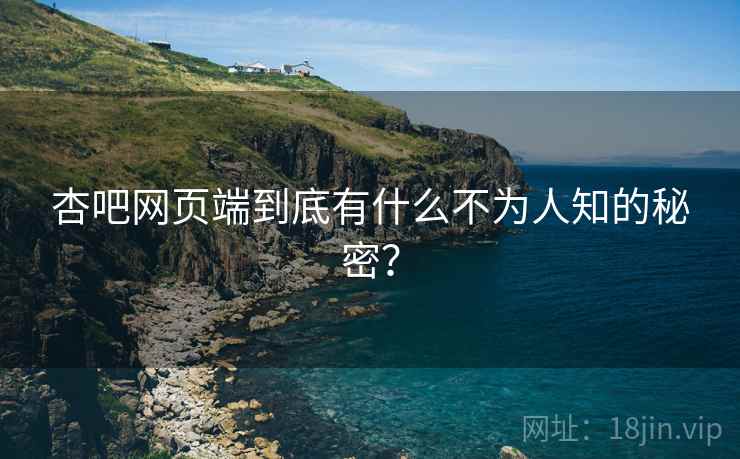 杏吧网页端到底有什么不为人知的秘密?