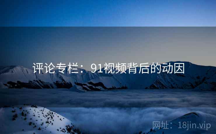 评论专栏:91视频背后的动因